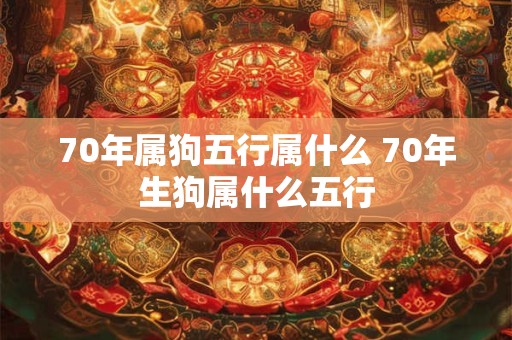 70年属狗五行属什么 70年生狗属什么五行