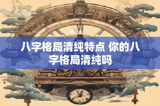 八字格局清纯特点 你的八字格局清纯吗