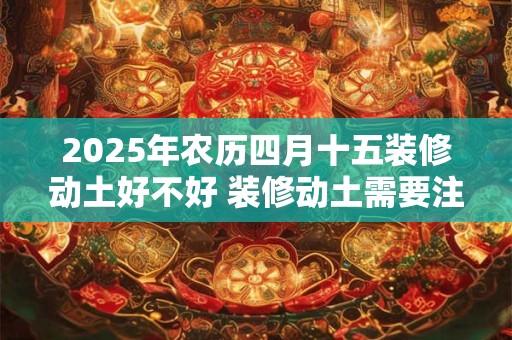 2025年农历四月十五装修动土好不好 装修动土需要注意什么