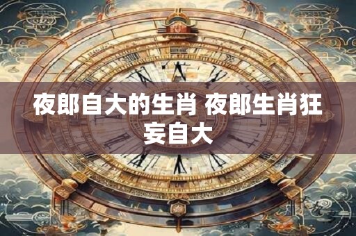 夜郎自大的生肖 夜郎生肖狂妄自大