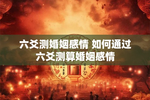 六爻测婚姻感情 如何通过六爻测算婚姻感情