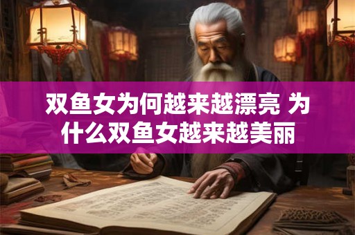 双鱼女为何越来越漂亮 为什么双鱼女越来越美丽