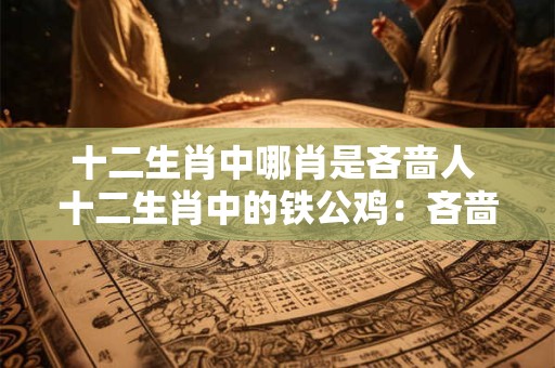 十二生肖中哪肖是吝啬人 十二生肖中的铁公鸡：吝啬人的代表