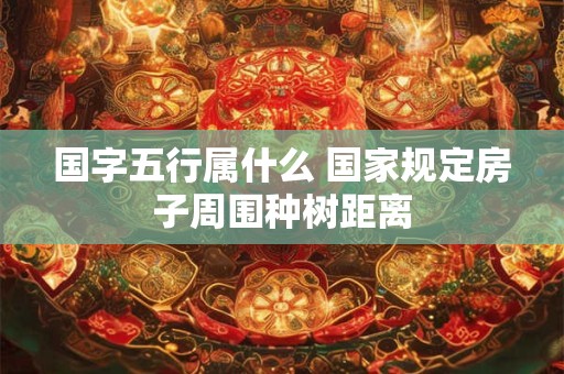 国字五行属什么 国家规定房子周围种树距离