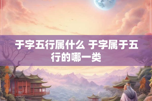 于字五行属什么 于字属于五行的哪一类