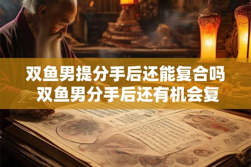 双鱼男提分手后还能复合吗 双鱼男分手后还有机会复合吗