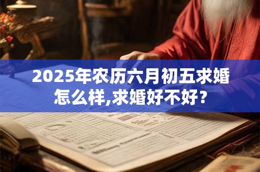 2025年农历六月初五求婚怎么样,求婚好不好？