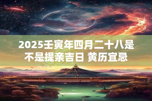 2026壬寅年四月二十八是不是提亲吉日 黄历宜忌