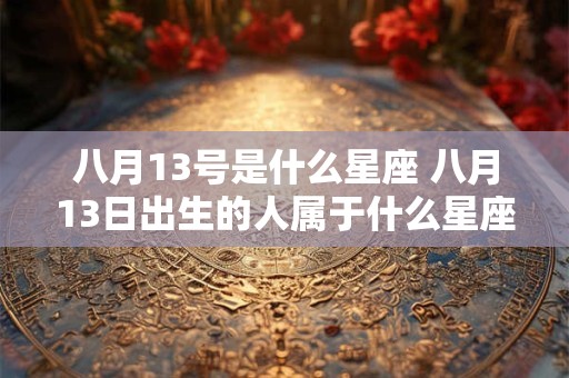 八月13号是什么星座 八月13日出生的人属于什么星座
