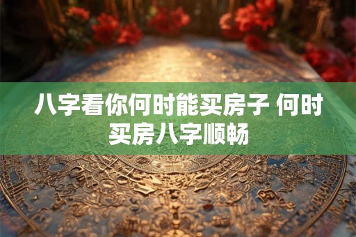八字看你何时能买房子 何时买房八字顺畅