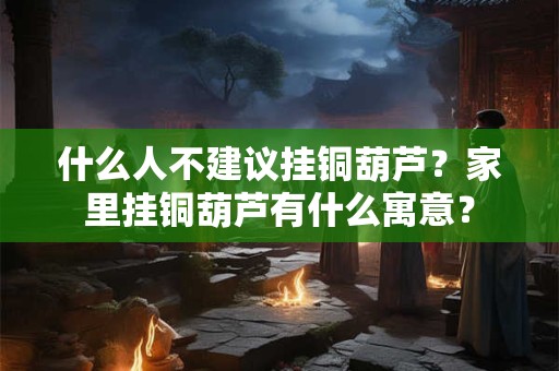 什么人不建议挂铜葫芦?家里挂铜葫芦有什么寓意? 什么人不建议挂铜葫芦?家里挂铜葫芦有什么寓意?
