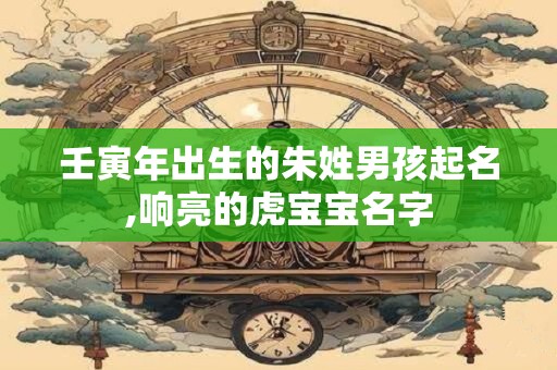壬寅年出生的朱姓男孩起名,响亮的虎宝宝名字