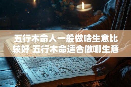 五行木命人一般做啥生意比较好 五行木命适合做哪生意