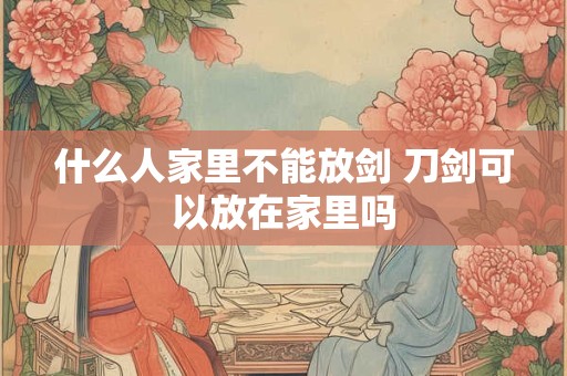 什么人家里不能放剑 刀剑可以放在家里吗