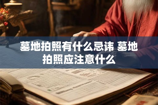 墓地拍照有什么忌讳 墓地拍照应注意什么