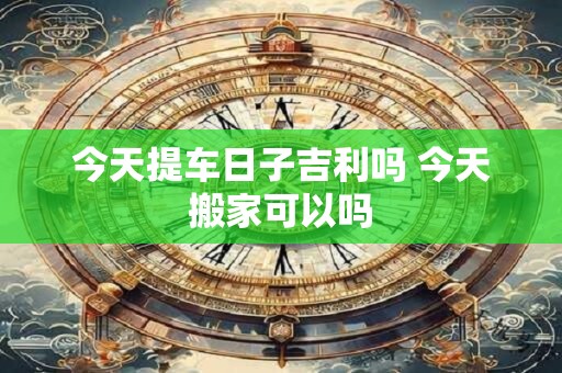 今天提车日子吉利吗 今天搬家可以吗