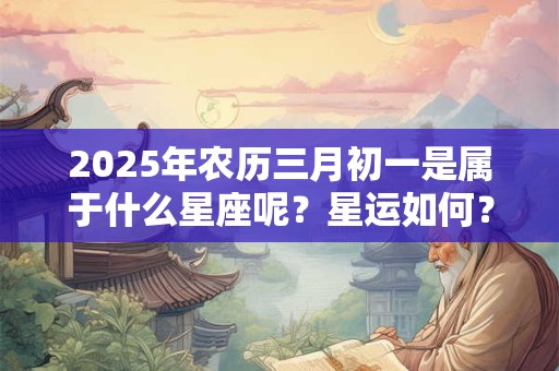 2025年农历三月初一是属于什么星座呢？星运如何？