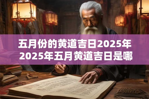 五月份的黄道吉日2025年 2025年五月黄道吉日是哪天 五月份的黄道吉日2025年 2025年五月黄道吉日是哪天