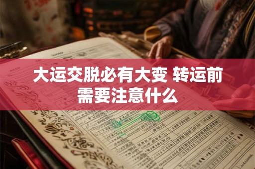 大运交脱必有大变 转运前需要注意什么 大运交脱必有大变 转运前需要注意什么