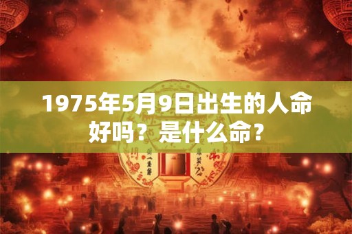 1975年5月9日出生的人命好吗?是什么命? 1975年5月9日出生的人命好吗?是什么命?