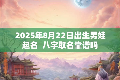 2025年8月22日出生男娃起名  八字取名靠谱吗 2025年8月22日出生男娃起名  八字取名靠谱吗