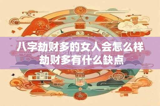 八字劫财多的女人会怎么样 劫财多有什么缺点 八字劫财多的女人会怎么样 劫财多有什么缺点