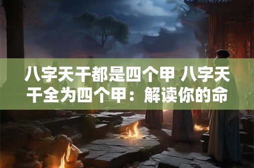 八字天干都是四个甲 八字天干全为四个甲：解读你的命运密码