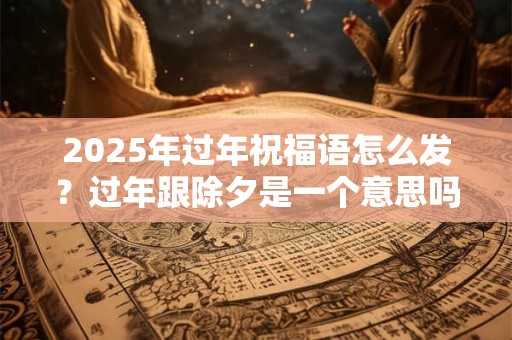 2025年过年祝福语怎么发?过年跟除夕是一个意思吗? 2025年过年祝福语怎么发?过年跟除夕是一个意思吗?