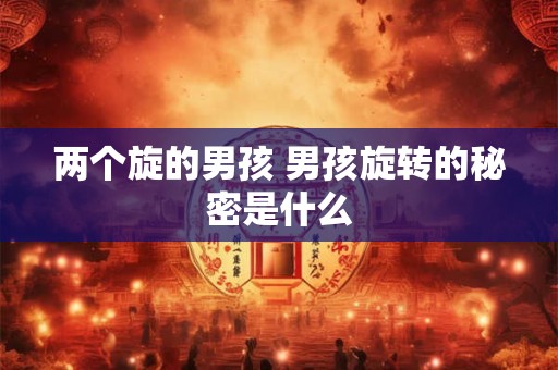 两个旋的男孩 男孩旋转的秘密是什么 两个旋的男孩 男孩旋转的秘密是什么