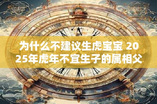 为什么不建议生虎宝宝 2025年虎年不宜生子的属相父母