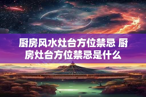 厨房风水灶台方位禁忌 厨房灶台方位禁忌是什么
