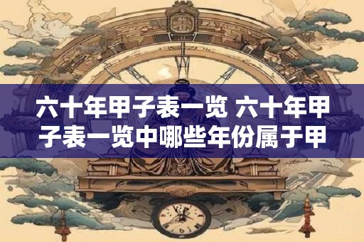 六十年甲子表一览 六十年甲子表一览中哪些年份属于甲子年