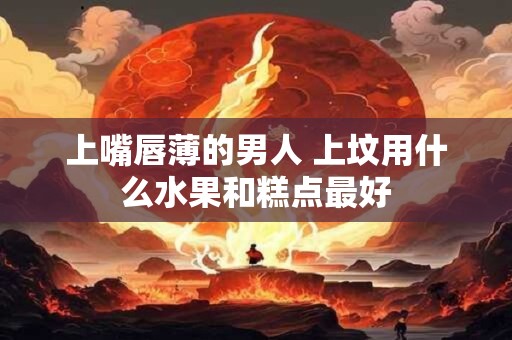 上嘴唇薄的男人 上坟用什么水果和糕点最好