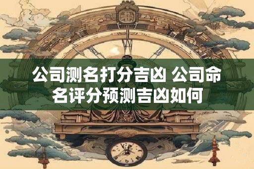 公司测名打分吉凶 公司命名评分预测吉凶如何