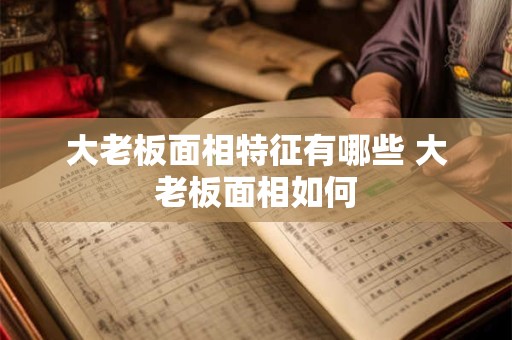大老板面相特征有哪些 大老板面相如何