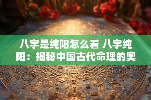 八字是纯阳怎么看 八字纯阳：揭秘中国古代命理的奥妙
