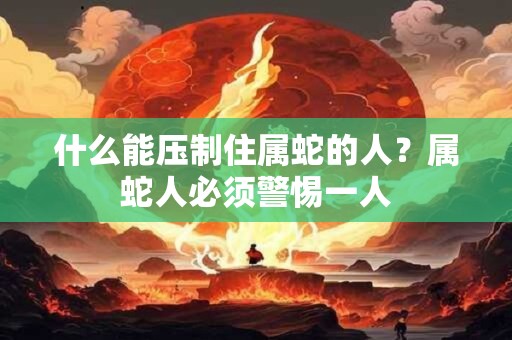 什么能压制住属蛇的人？属蛇人必须警惕一人