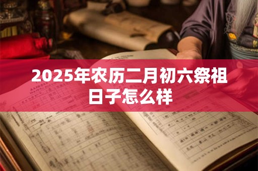 2025年农历二月初六祭祖日子怎么样