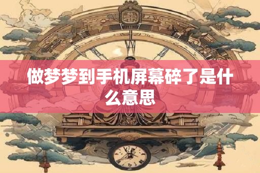 做梦梦到手机屏幕碎了是什么意思 做梦梦到手机屏幕碎了是什么意思