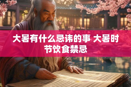 大暑有什么忌讳的事 大暑时节饮食禁忌 大暑有什么忌讳的事 大暑时节饮食禁忌