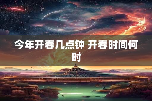今年开春几点钟 开春时间何时