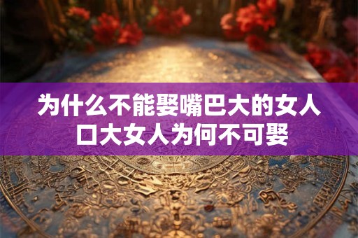 为什么不能娶嘴巴大的女人 口大女人为何不可娶
