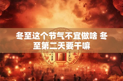 冬至这个节气不宜做啥 冬至第二天要干嘛 冬至这个节气不宜做啥 冬至第二天要干嘛