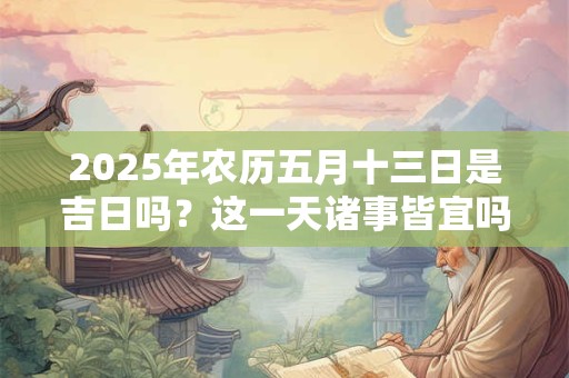 2025年农历五月十三日是吉日吗?这一天诸事皆宜吗 2025年农历五月十三日是吉日吗?这一天诸事皆宜吗