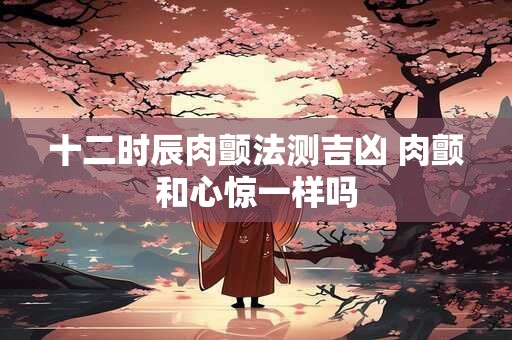 十二时辰肉颤法测吉凶 肉颤和心惊一样吗