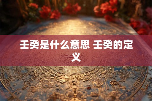 壬癸是什么意思 壬癸的定义