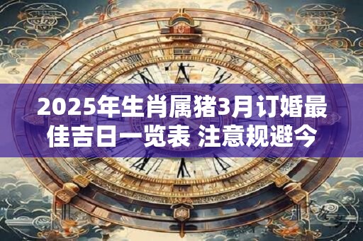 2025年生肖属猪3月订婚最佳吉日一览表 注意规避今日所冲