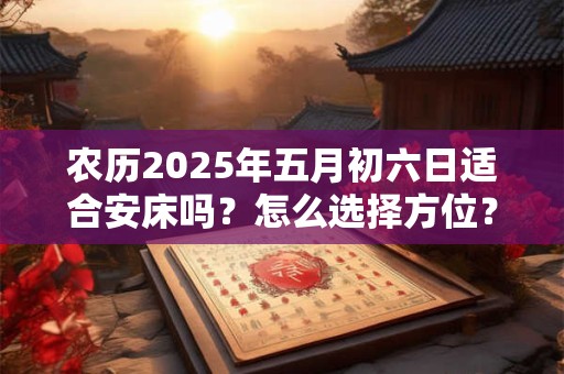 农历2025年五月初六日适合安床吗？怎么选择方位？