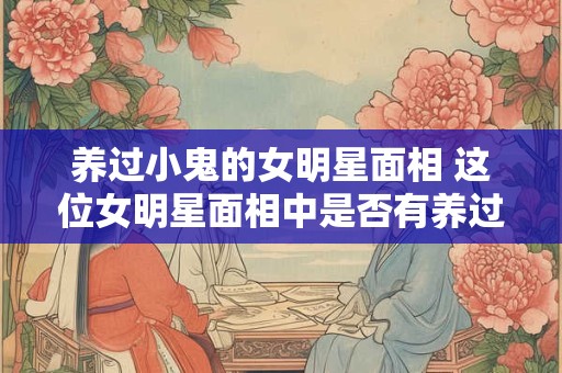 养过小鬼的女明星面相 这位女明星面相中是否有养过小鬼的迹象