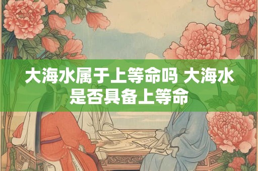 大海水属于上等命吗 大海水是否具备上等命